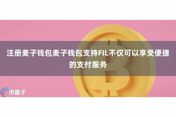 注册麦子钱包麦子钱包支持FIL不仅可以享受便捷的支付服务