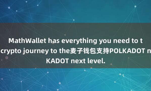 MathWallet has everything you need to take your crypto journey to the麦子钱包支持POLKADOT next level.