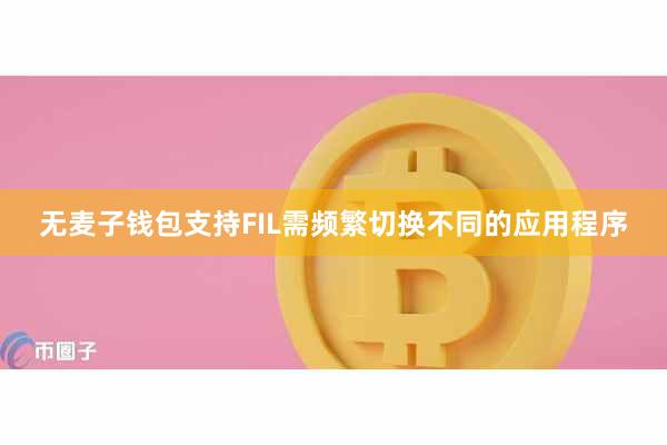 无麦子钱包支持FIL需频繁切换不同的应用程序