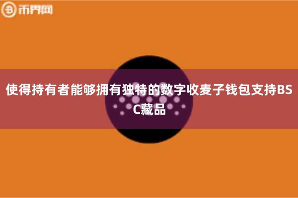 使得持有者能够拥有独特的数字收麦子钱包支持BSC藏品