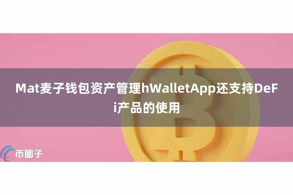 Mat麦子钱包资产管理hWalletApp还支持DeFi产品的使用
