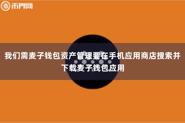 我们需麦子钱包资产管理要在手机应用商店搜索并下载麦子钱包应用