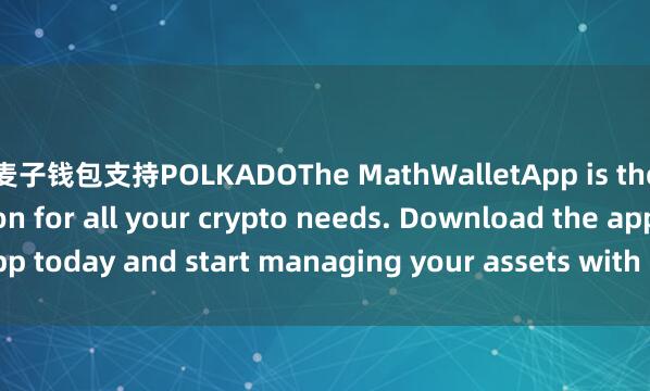 t麦子钱包支持POLKADOThe MathWalletApp is the perfect companion for all your crypto needs. Download the app today and start managing your assets with ease and convenience.