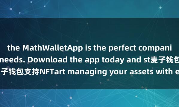 the MathWalletApp is the perfect companion for all your crypto needs. Download the app today and st麦子钱包支持NFTart managing your assets with ease and convenience.